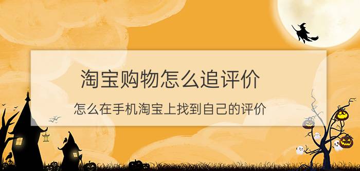 淘宝购物怎么追评价 怎么在手机淘宝上找到自己的评价？